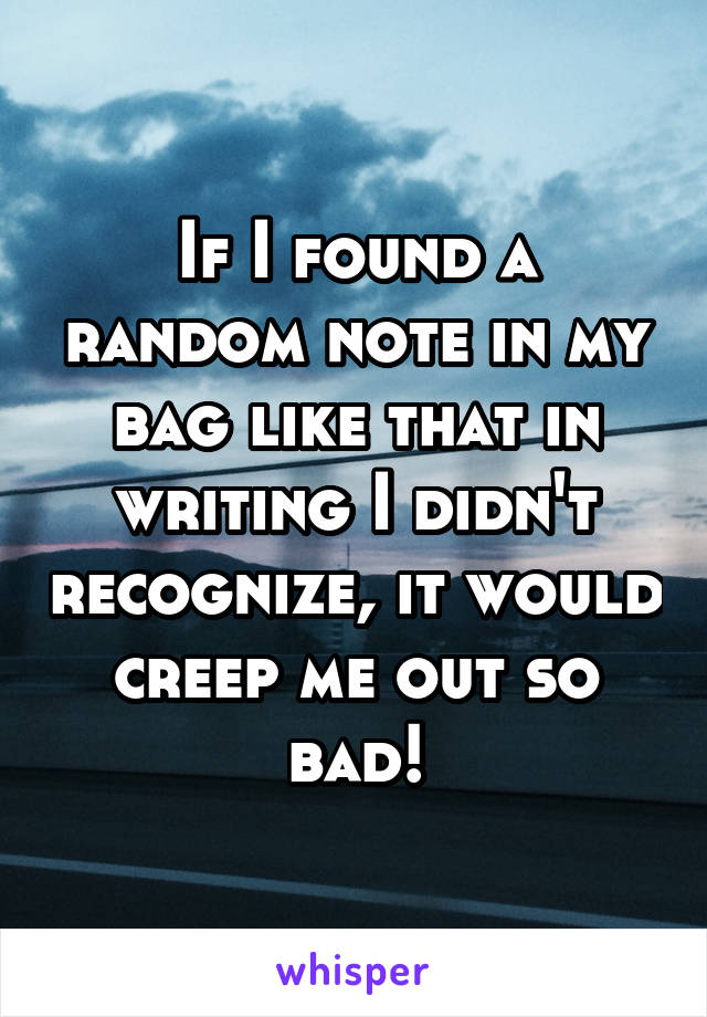 If I found a random note in my bag like that in writing I didn't recognize, it would creep me out so bad!