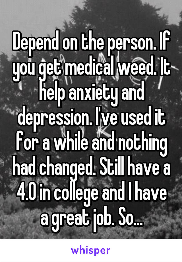 Depend on the person. If you get medical weed. It help anxiety and depression. I've used it for a while and nothing had changed. Still have a 4.0 in college and I have a great job. So...