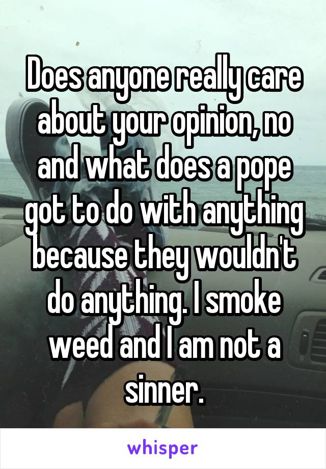 Does anyone really care about your opinion, no and what does a pope got to do with anything because they wouldn't do anything. I smoke weed and I am not a sinner.