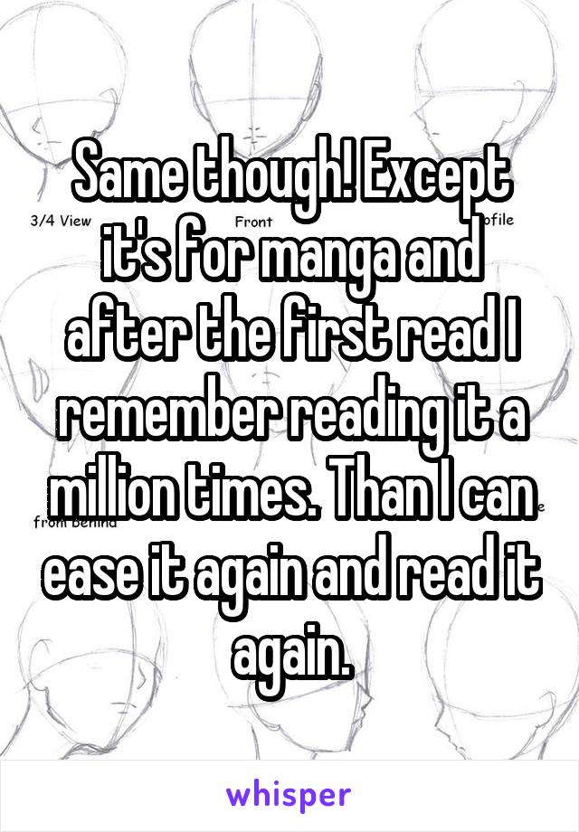 Same though! Except it's for manga and after the first read I remember reading it a million times. Than I can ease it again and read it again.
