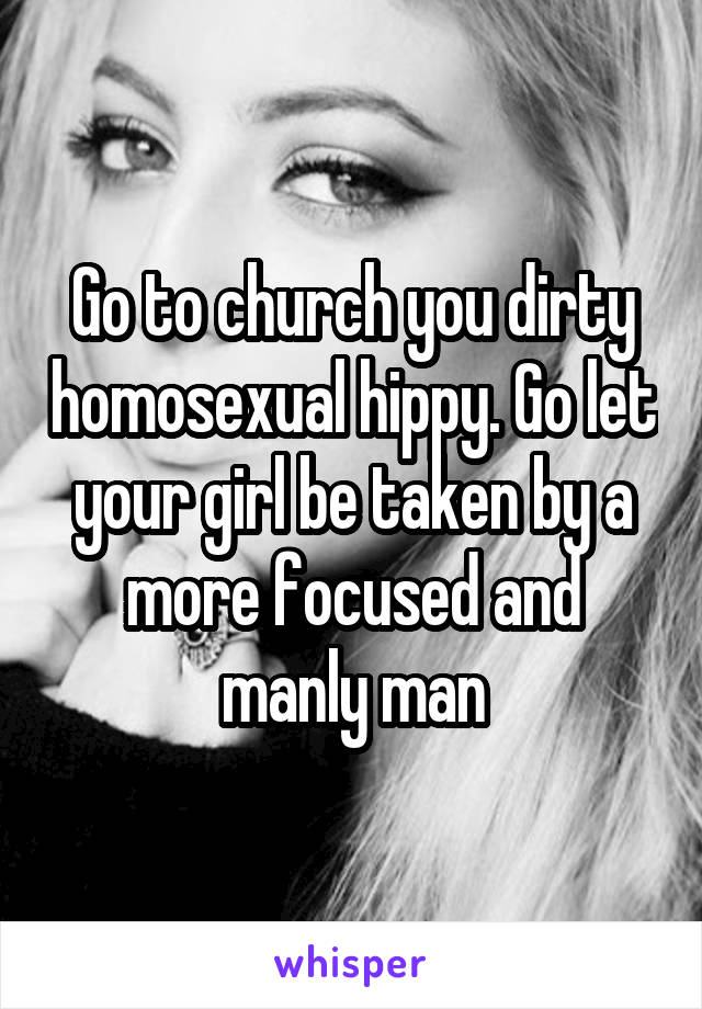 Go to church you dirty homosexual hippy. Go let your girl be taken by a more focused and manly man