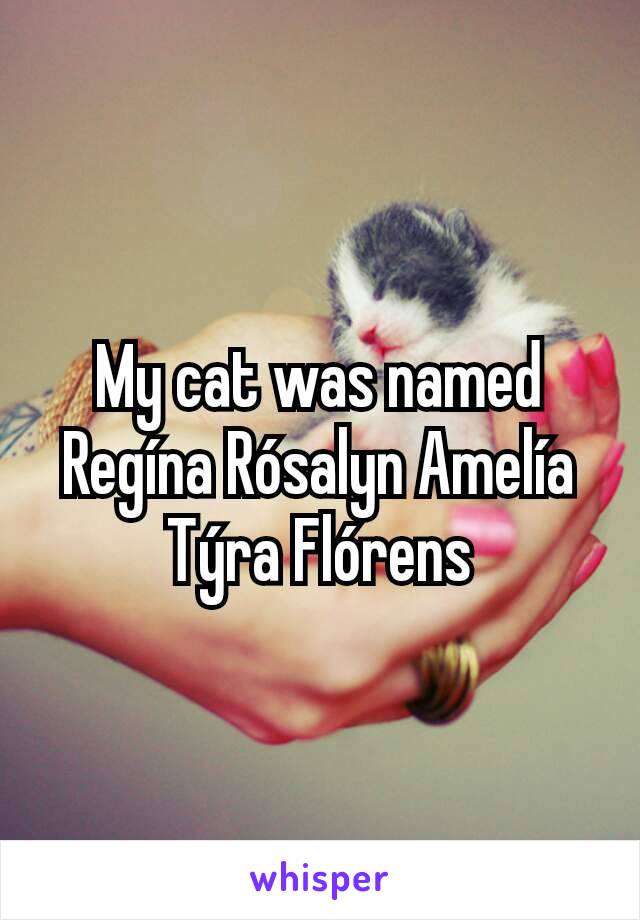 My cat was named Regína Rósalyn Amelía Týra Flórens