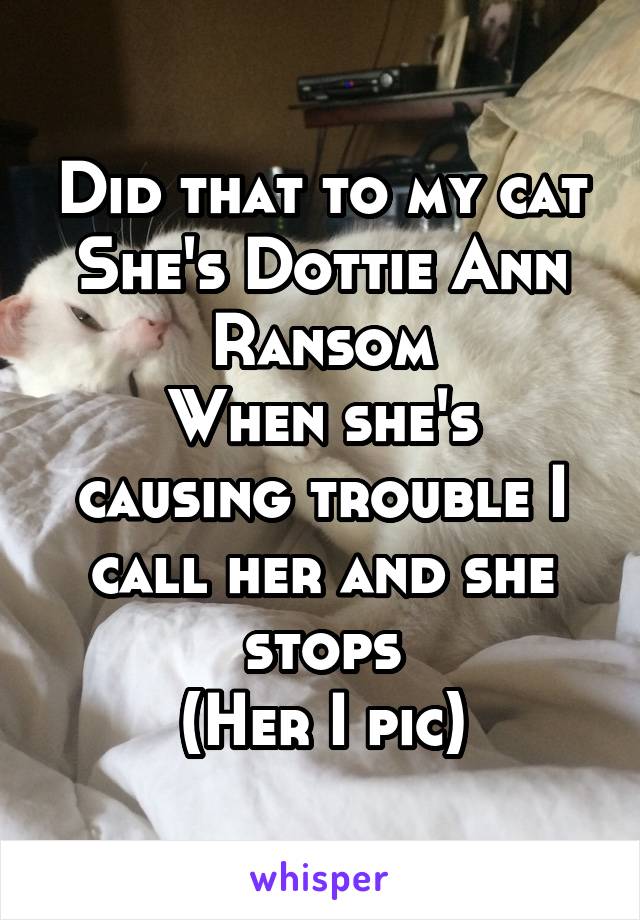 Did that to my cat
She's Dottie Ann Ransom
When she's causing trouble I call her and she stops
(Her I pic)