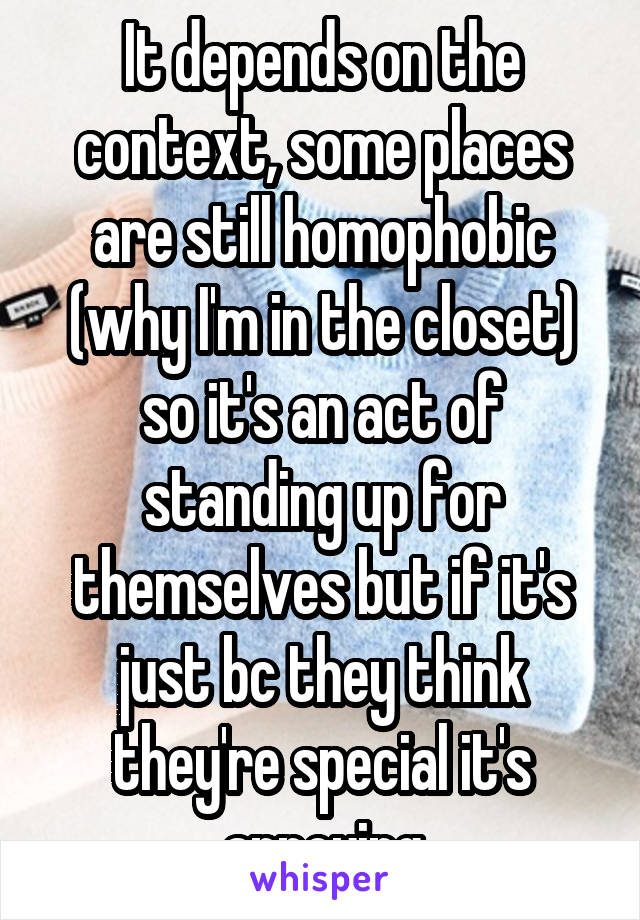 It depends on the context, some places are still homophobic (why I'm in the closet) so it's an act of standing up for themselves but if it's just bc they think they're special it's annoying