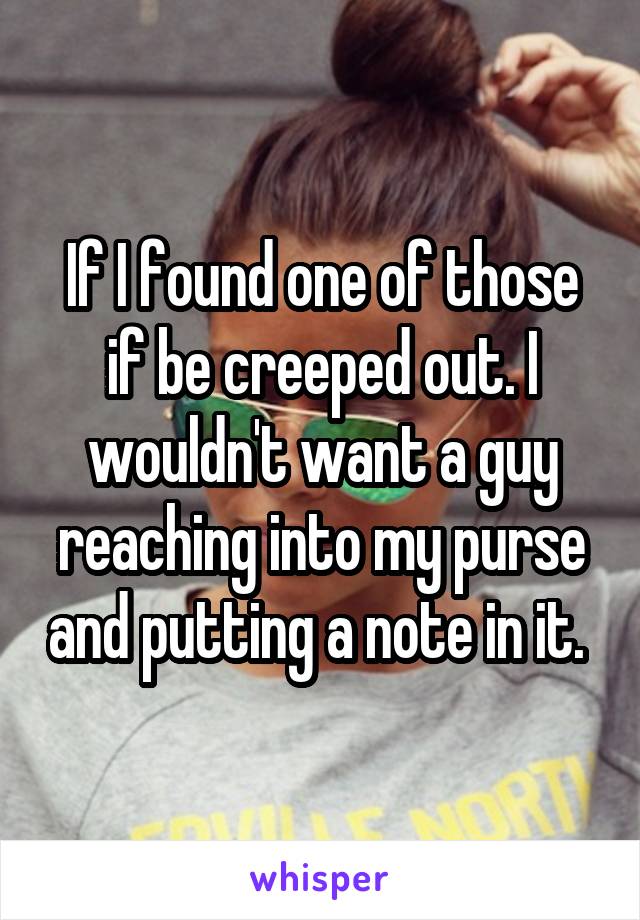 If I found one of those if be creeped out. I wouldn't want a guy reaching into my purse and putting a note in it. 