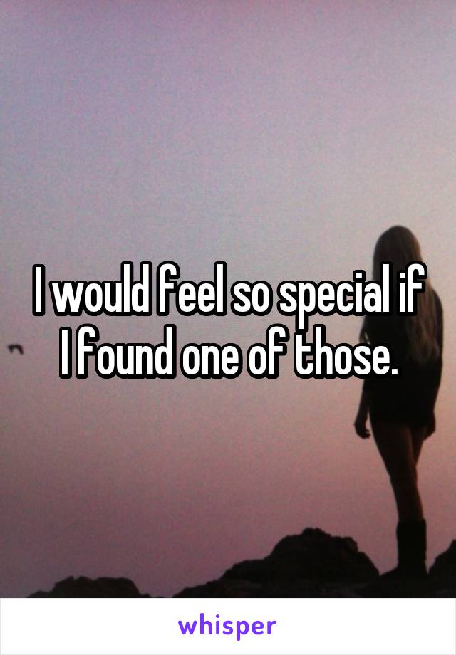 I would feel so special if I found one of those.