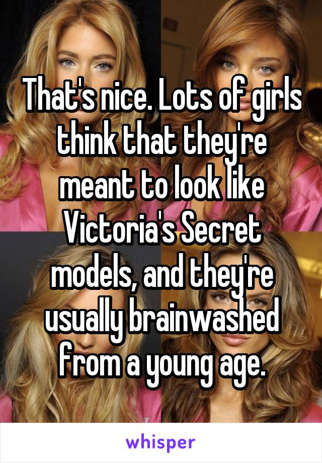 That's nice. Lots of girls think that they're meant to look like Victoria's Secret models, and they're usually brainwashed from a young age.