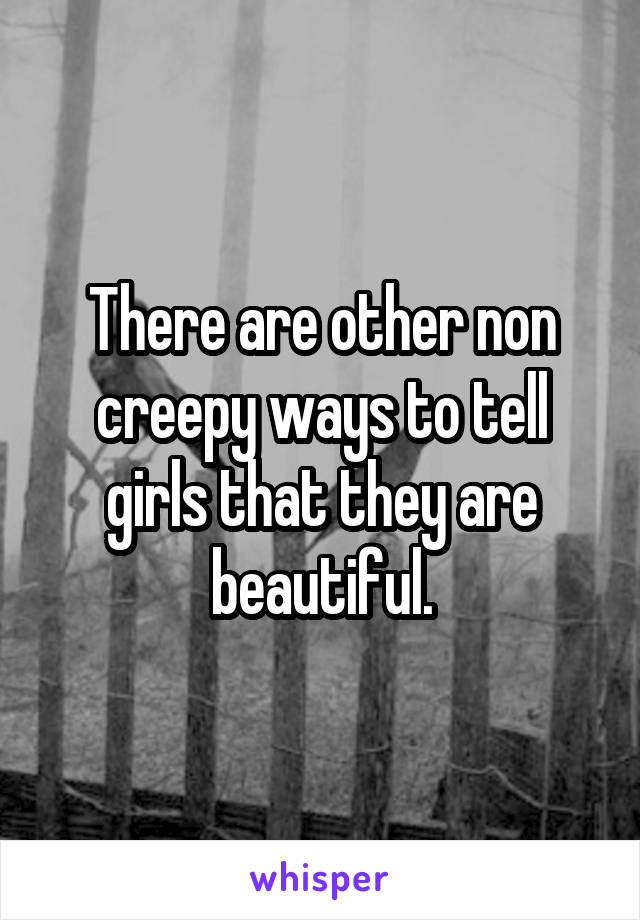 There are other non creepy ways to tell girls that they are beautiful.