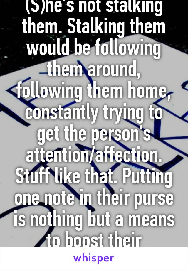 (S)he's not stalking them. Stalking them would be following them around, following them home, constantly trying to get the person's attention/affection. Stuff like that. Putting one note in their purse is nothing but a means to boost their confidence. 