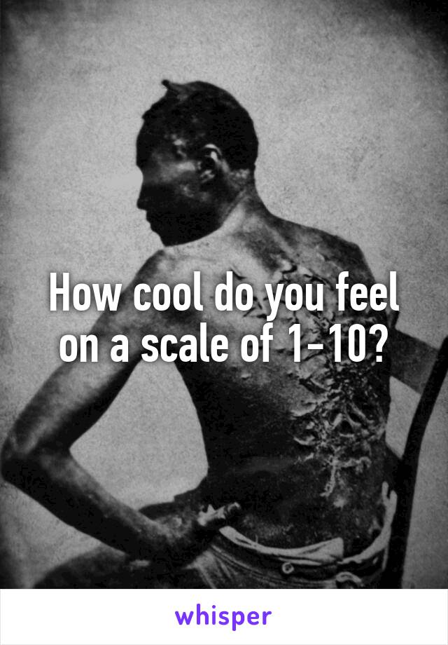 How cool do you feel on a scale of 1-10?