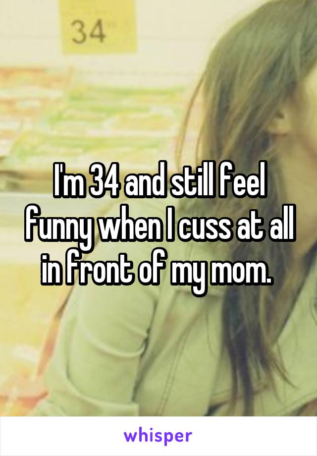 I'm 34 and still feel funny when I cuss at all in front of my mom. 