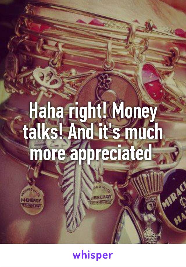 Haha right! Money talks! And it's much more appreciated 