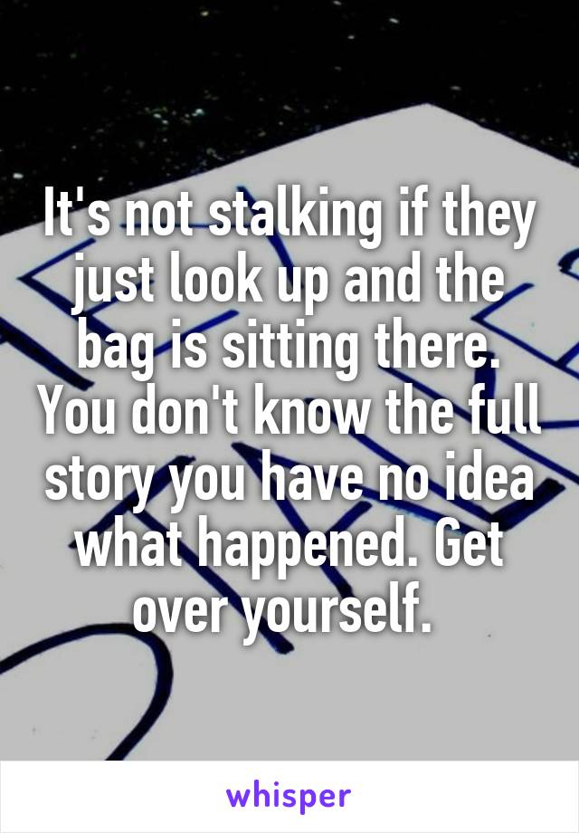 It's not stalking if they just look up and the bag is sitting there. You don't know the full story you have no idea what happened. Get over yourself. 