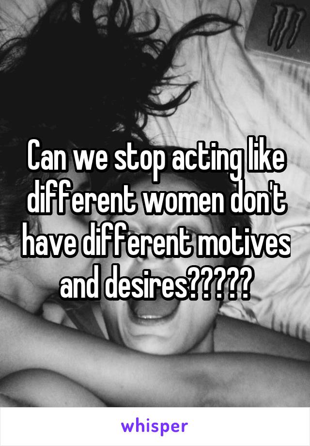 Can we stop acting like different women don't have different motives and desires?????