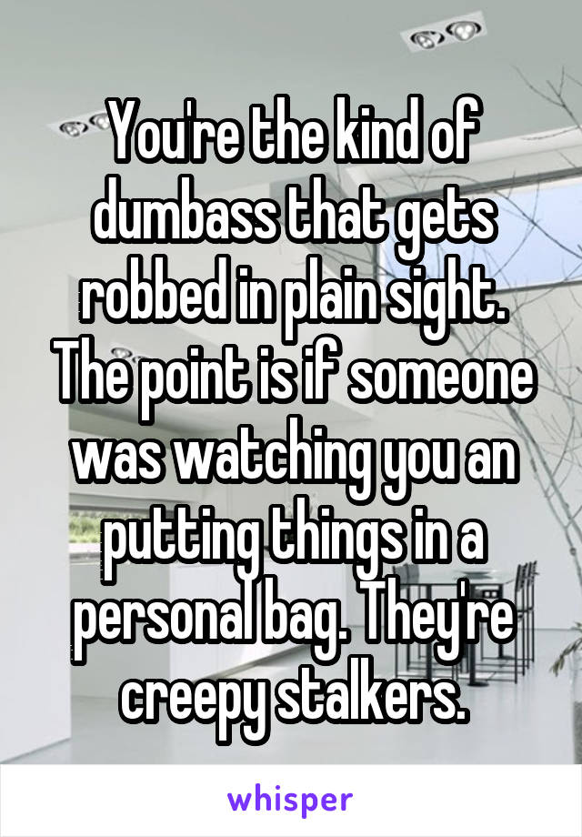 You're the kind of dumbass that gets robbed in plain sight. The point is if someone was watching you an putting things in a personal bag. They're creepy stalkers.