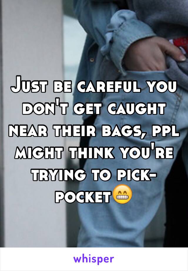 Just be careful you don't get caught near their bags, ppl might think you're trying to pick-pocket😁