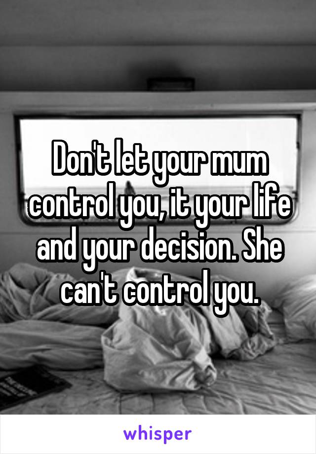 Don't let your mum control you, it your life and your decision. She can't control you.