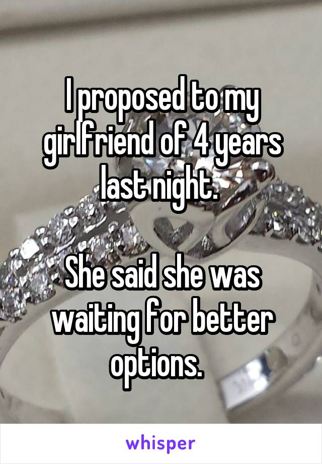 I proposed to my girlfriend of 4 years last night. 

She said she was waiting for better options.  