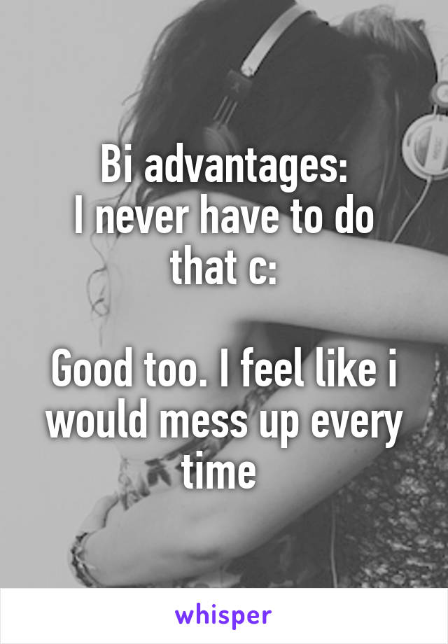 Bi advantages:
I never have to do that c:

Good too. I feel like i would mess up every time 