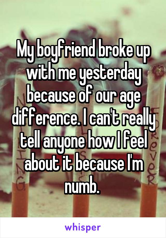 My boyfriend broke up with me yesterday because of our age difference. I can't really tell anyone how I feel about it because I'm numb. 