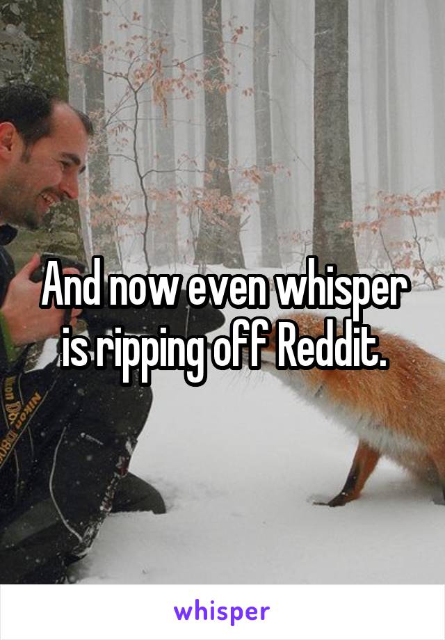 And now even whisper is ripping off Reddit.