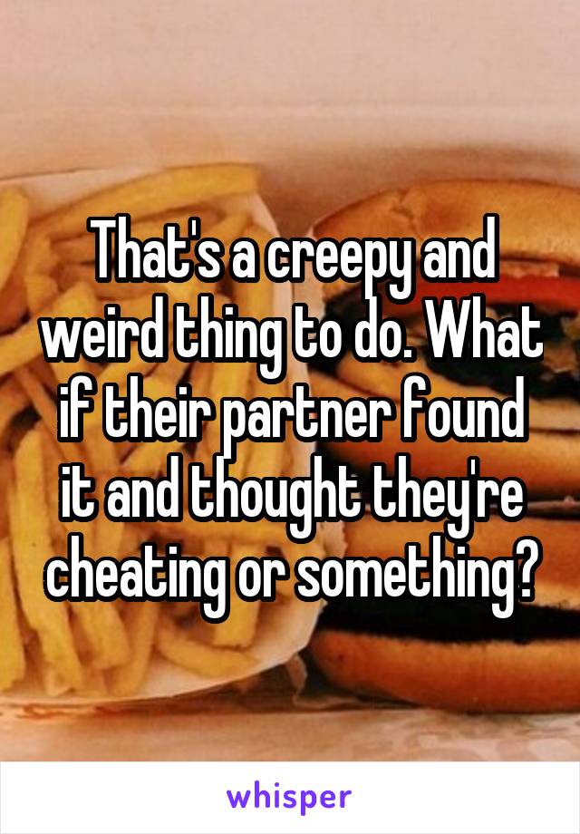 That's a creepy and weird thing to do. What if their partner found it and thought they're cheating or something?