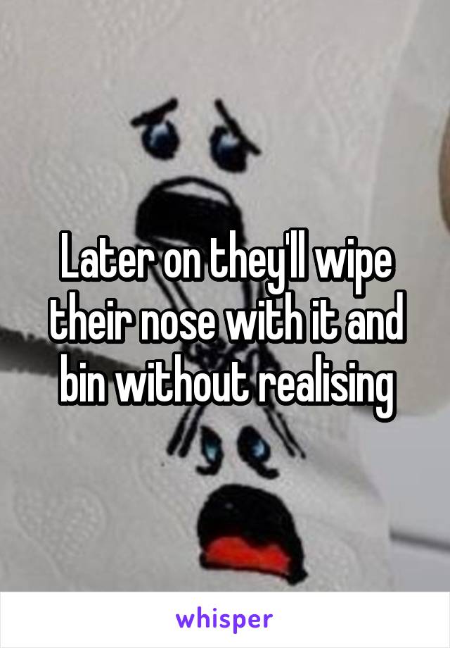 Later on they'll wipe their nose with it and bin without realising