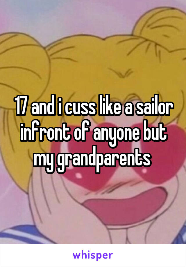 17 and i cuss like a sailor infront of anyone but my grandparents 