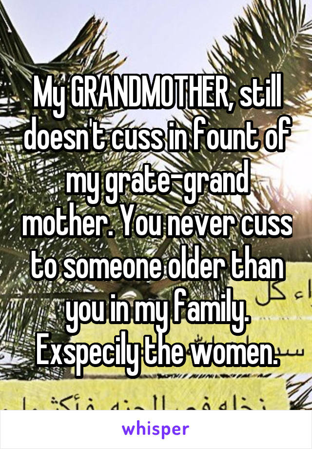 My GRANDMOTHER, still doesn't cuss in fount of my grate-grand mother. You never cuss to someone older than you in my family. Exspecily the women.