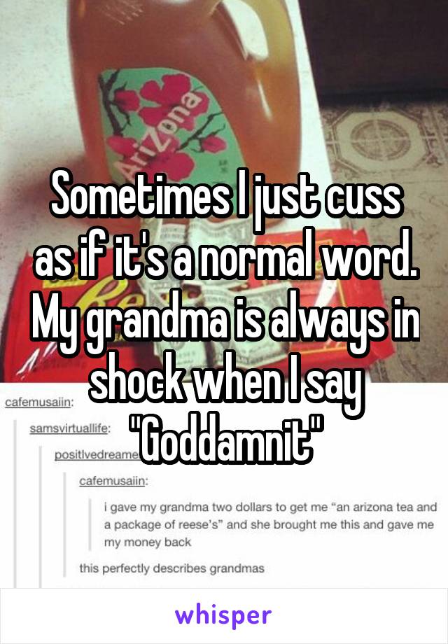 Sometimes I just cuss as if it's a normal word. My grandma is always in shock when I say "Goddamnit"