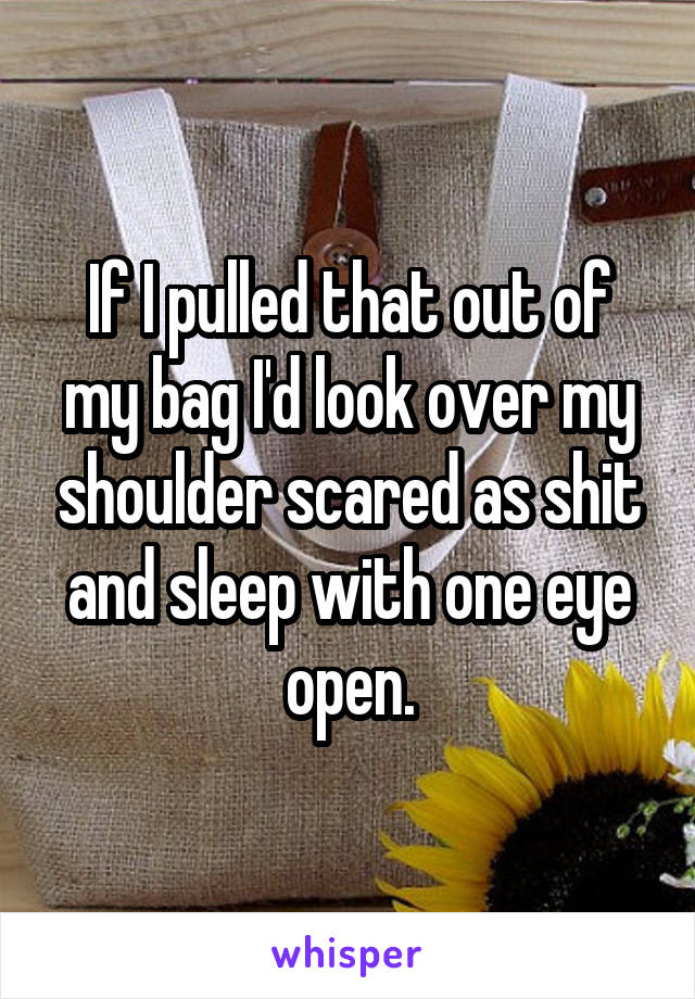 If I pulled that out of my bag I'd look over my shoulder scared as shit and sleep with one eye open.