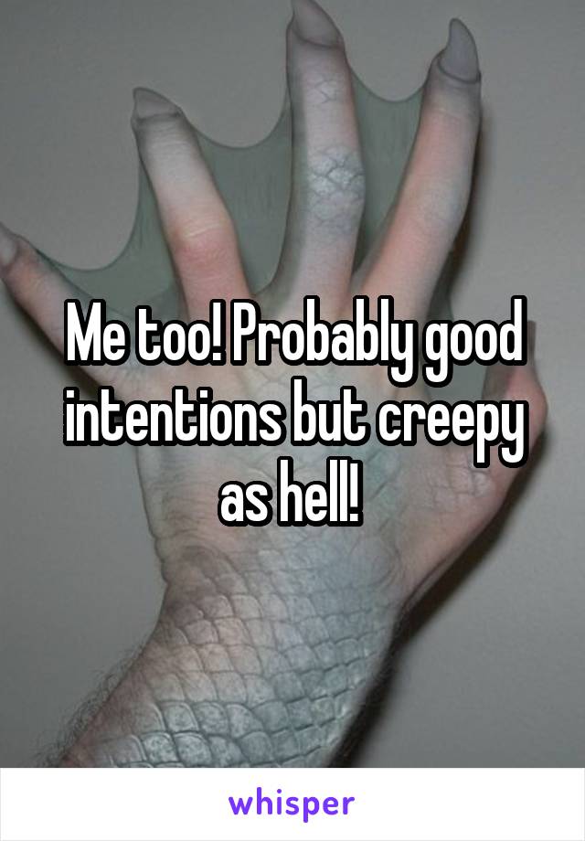 Me too! Probably good intentions but creepy as hell! 