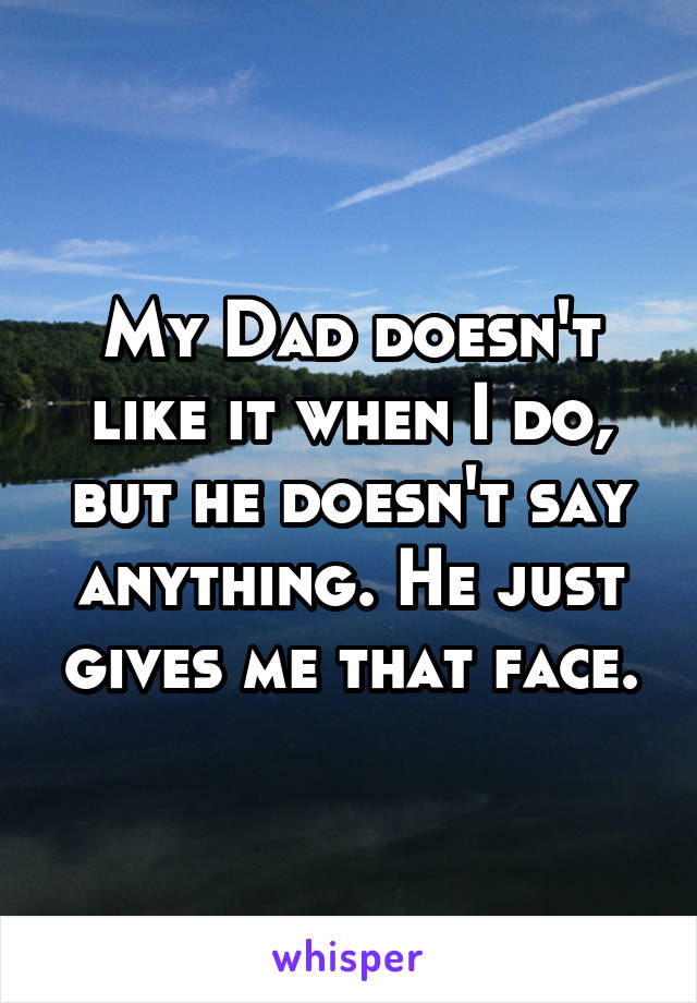 My Dad doesn't like it when I do, but he doesn't say anything. He just gives me that face.