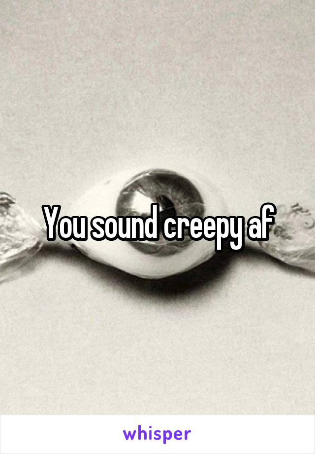 You sound creepy af