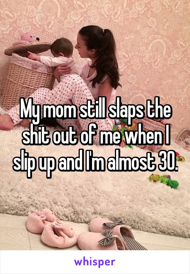 My mom still slaps the shit out of me when I slip up and I'm almost 30.