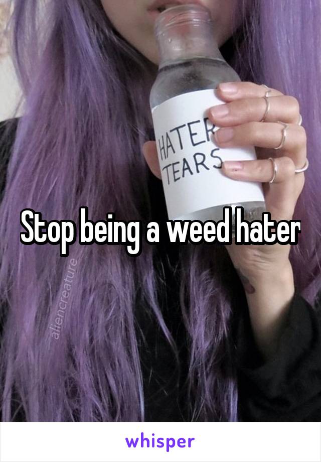 Stop being a weed hater
