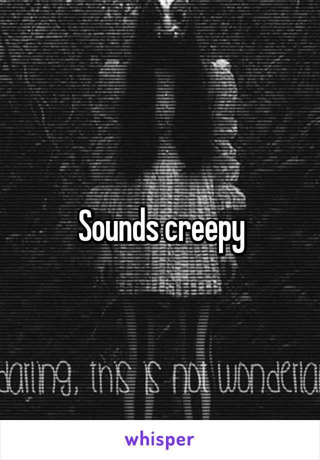 Sounds creepy