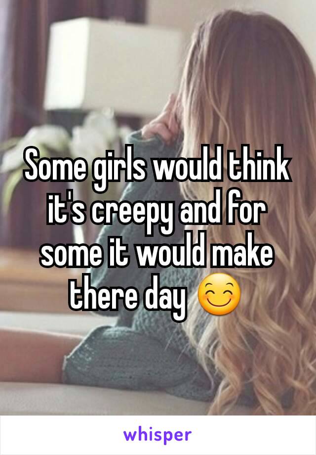 Some girls would think it's creepy and for some it would make there day 😊