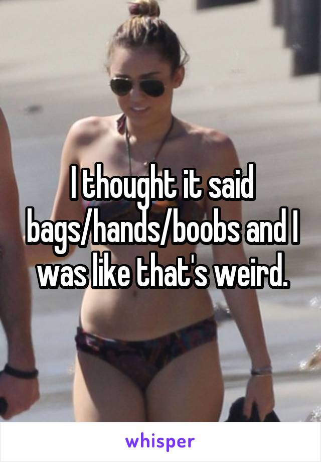 I thought it said bags/hands/boobs and I was like that's weird.