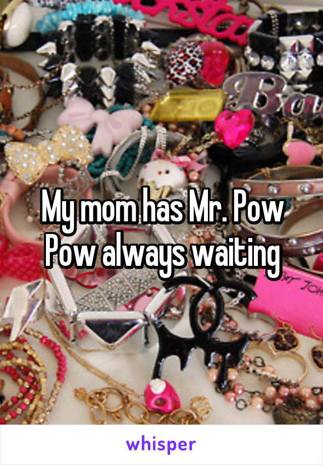 My mom has Mr. Pow Pow always waiting
