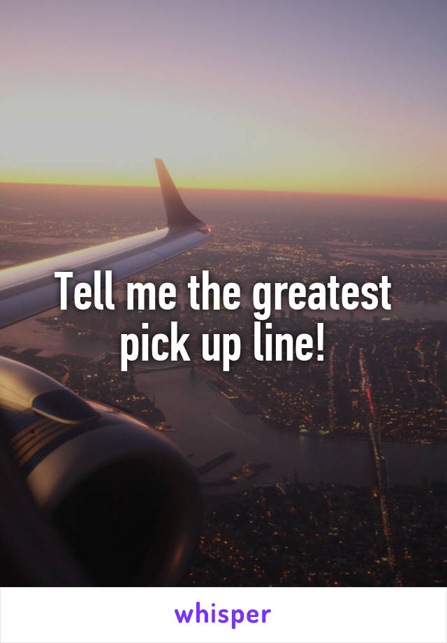 Tell me the greatest pick up line!