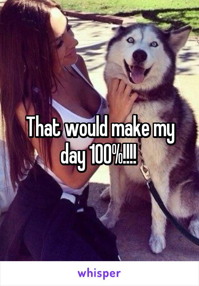 That would make my day 100%!!!! 