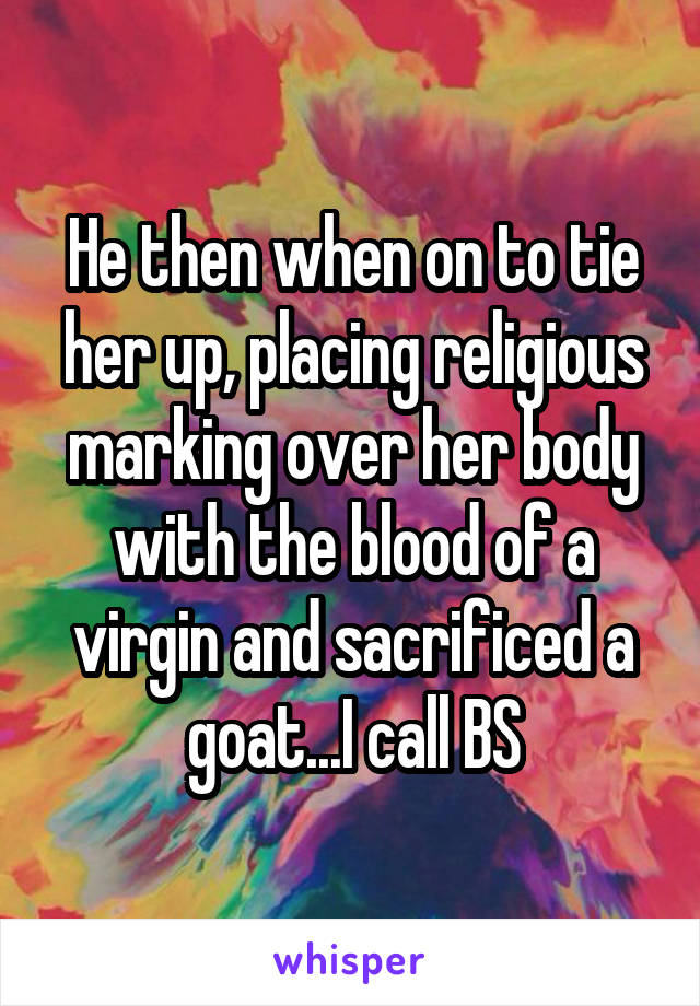 He then when on to tie her up, placing religious marking over her body with the blood of a virgin and sacrificed a goat...I call BS