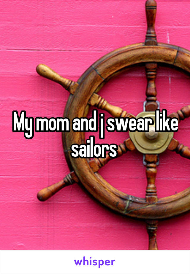 My mom and j swear like sailors 