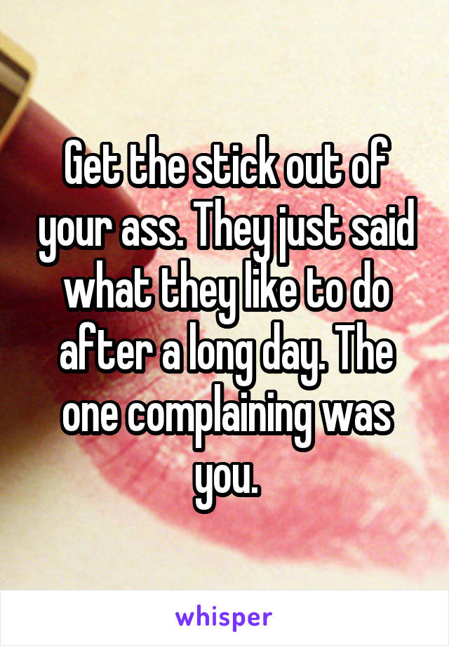 Get the stick out of your ass. They just said what they like to do after a long day. The one complaining was you.