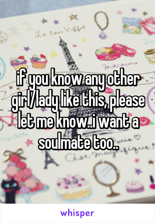 if you know any other girl/lady like this, please let me know..i want a soulmate too..