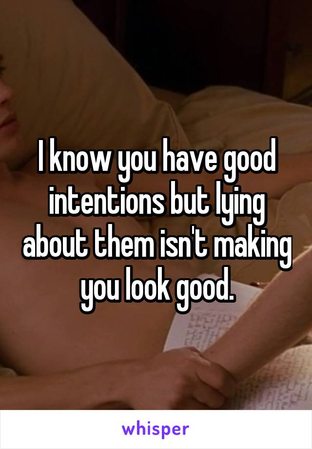 I know you have good intentions but lying about them isn't making you look good.
