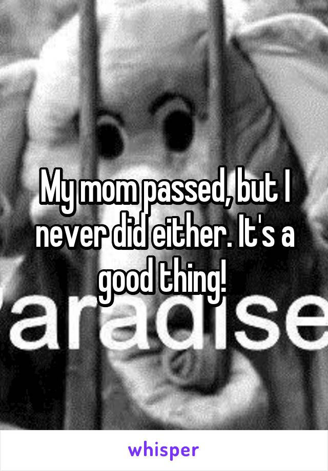 My mom passed, but I never did either. It's a good thing! 