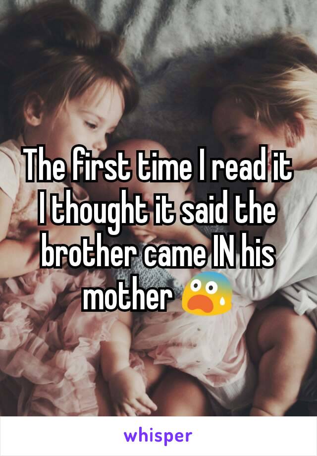 The first time I read it I thought it said the brother came IN his mother 😨