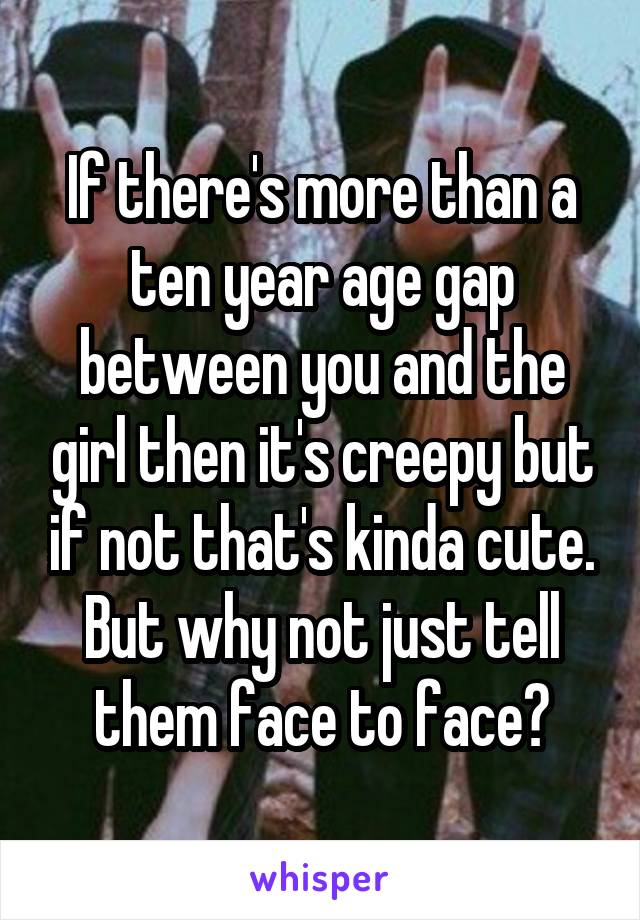If there's more than a ten year age gap between you and the girl then it's creepy but if not that's kinda cute.
But why not just tell them face to face?
